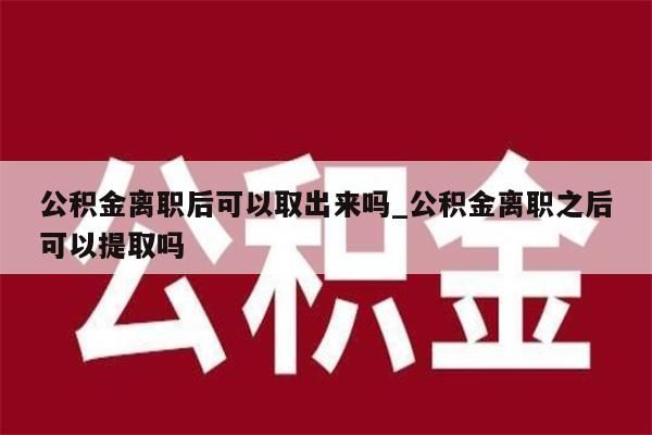 公积金离职后可以取出来吗_公积金离职之后可以提取吗