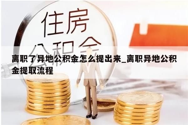 离职了异地公积金怎么提出来_离职异地公积金提取流程