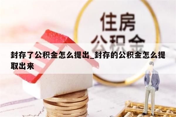 封存了公积金怎么提出_封存的公积金怎么提取出来