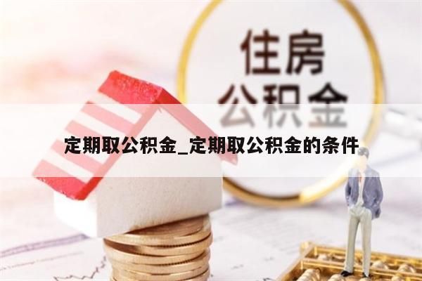 定期取公积金_定期取公积金的条件