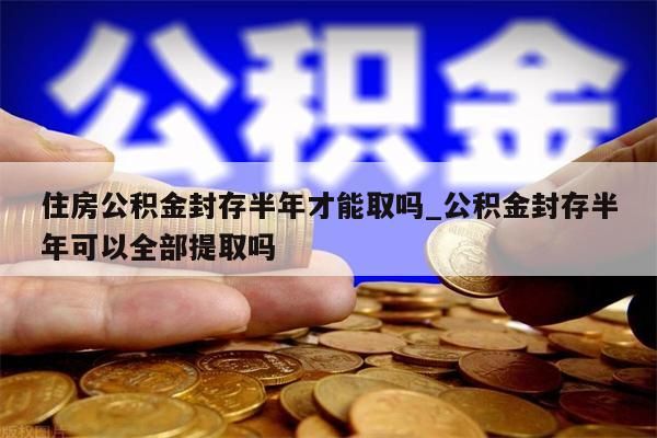 住房公积金封存半年才能取吗_公积金封存半年可以全部提取吗